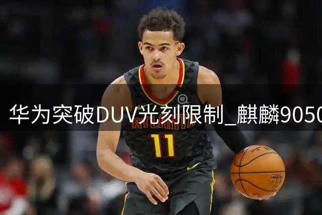 华为突破DUV光刻限制 麒麟9050 Pro采用3D堆叠技术性能飙升